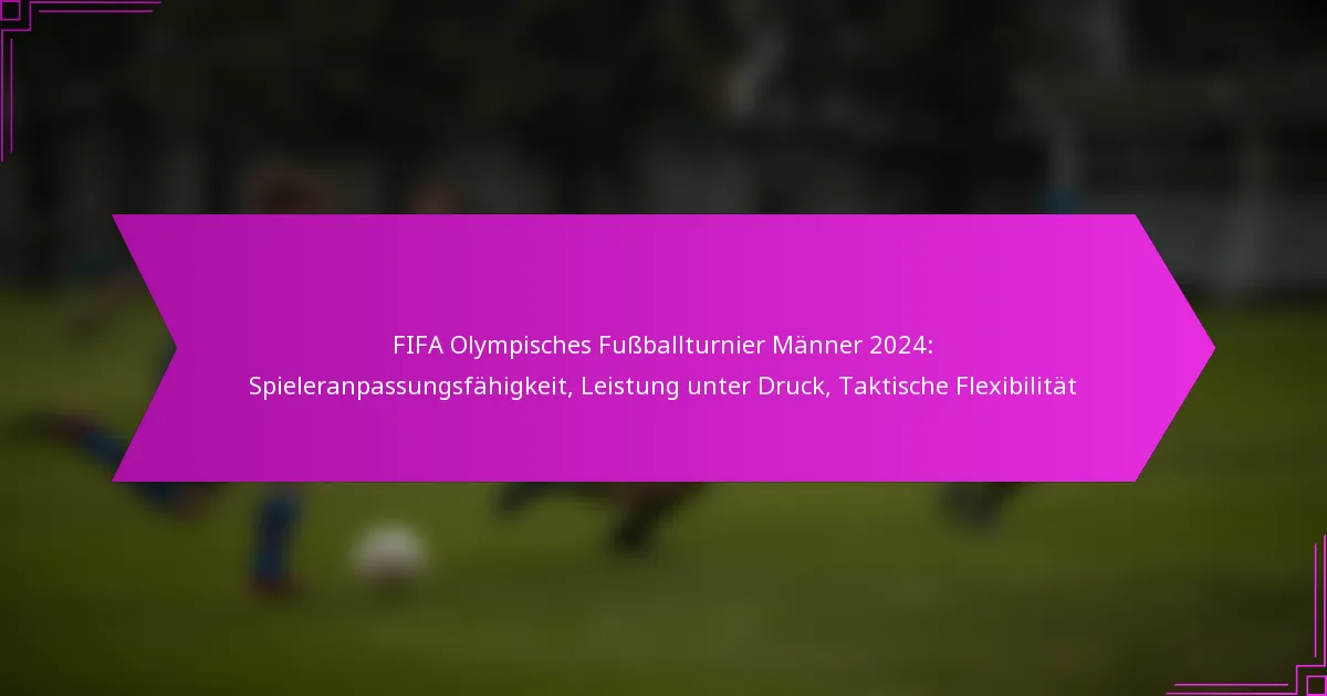 FIFA Olympisches Fußballturnier Männer 2024: Spieleranpassungsfähigkeit, Leistung unter Druck, Taktische Flexibilität