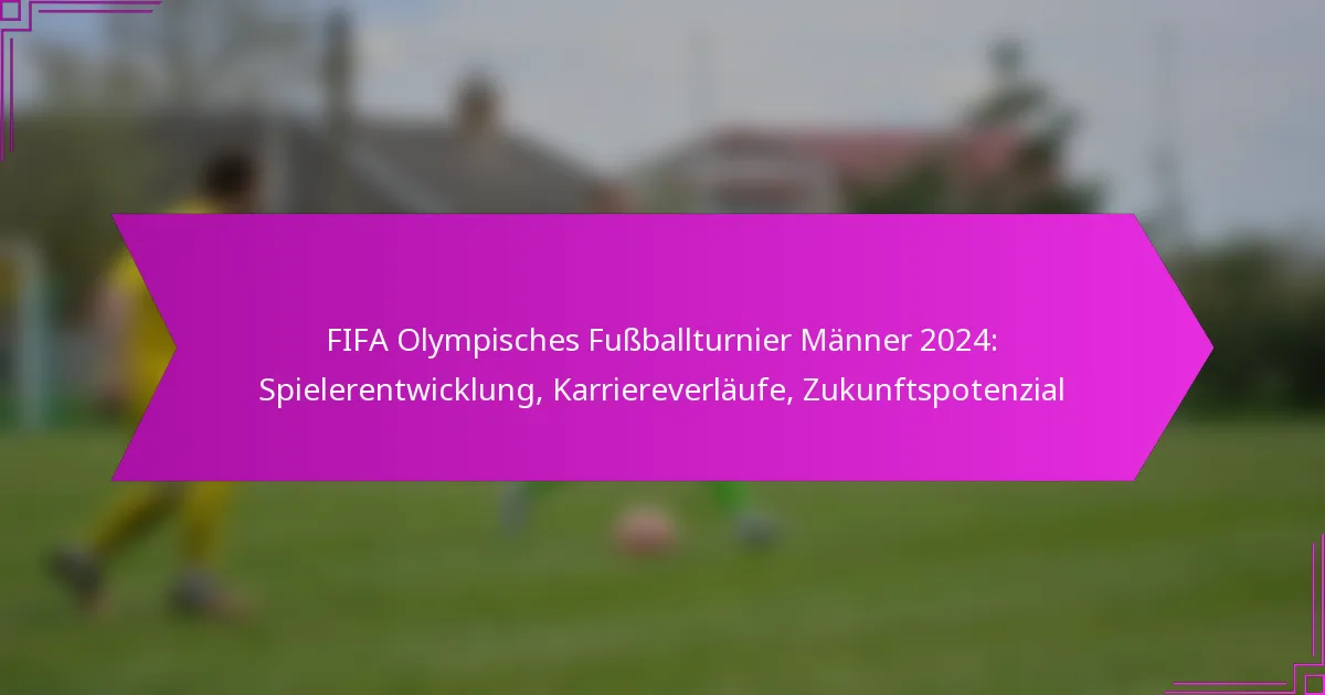 FIFA Olympisches Fußballturnier Männer 2024: Spielerentwicklung, Karriereverläufe, Zukunftspotenzial
