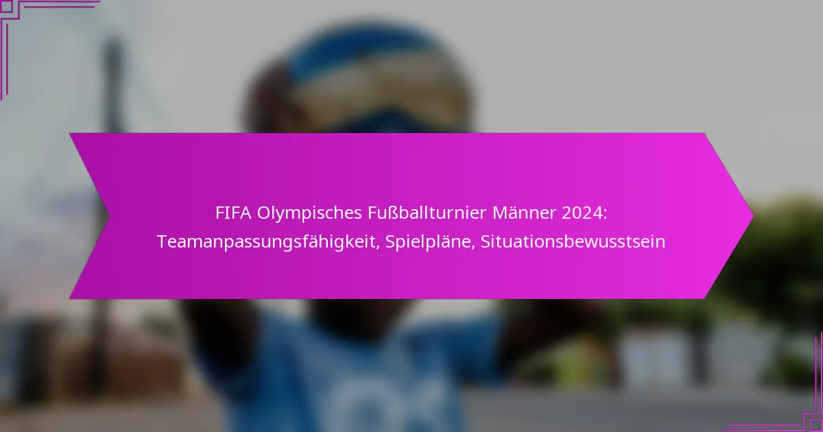 FIFA Olympisches Fußballturnier Männer 2024: Teamanpassungsfähigkeit, Spielpläne, Situationsbewusstsein