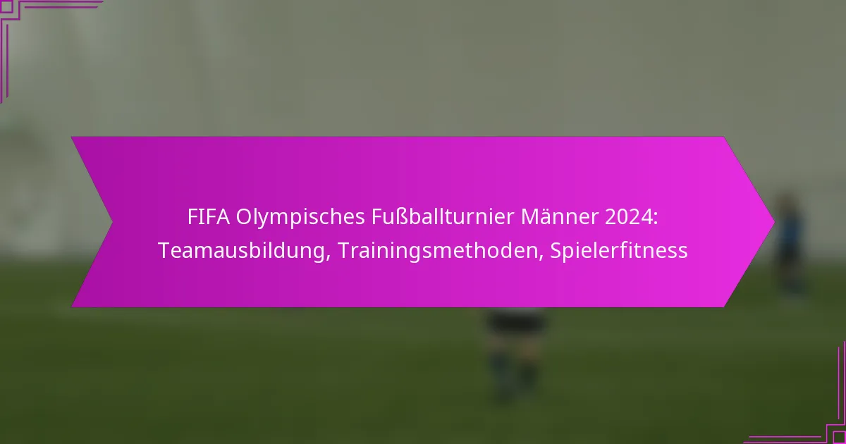 FIFA Olympisches Fußballturnier Männer 2024: Teamausbildung, Trainingsmethoden, Spielerfitness