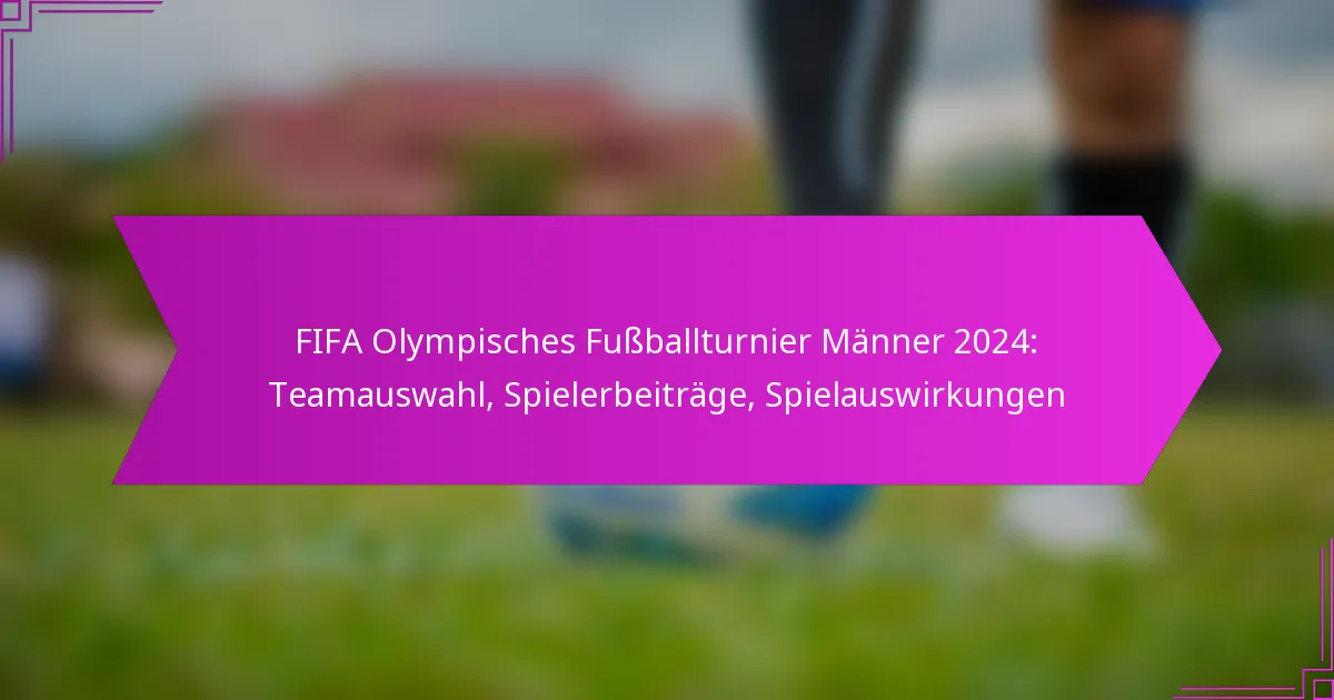 FIFA Olympisches Fußballturnier Männer 2024: Teamauswahl, Spielerbeiträge, Spielauswirkungen