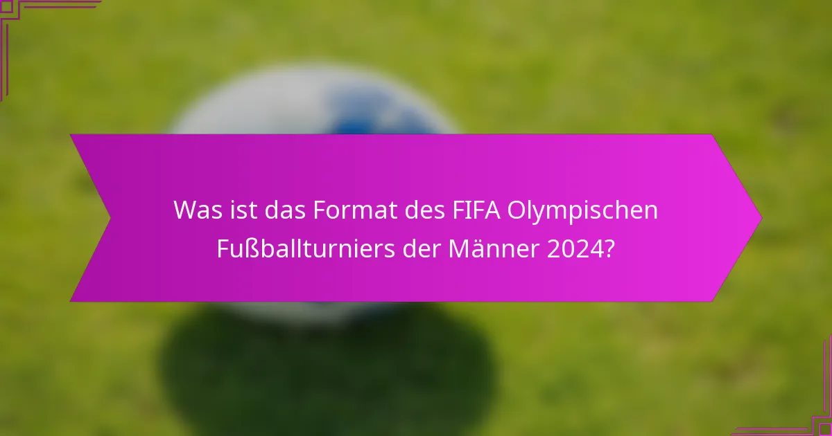 Was ist das Format des FIFA Olympischen Fußballturniers der Männer 2024?