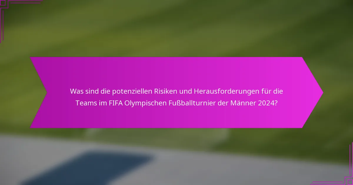 Was sind die potenziellen Risiken und Herausforderungen für die Teams im FIFA Olympischen Fußballturnier der Männer 2024?