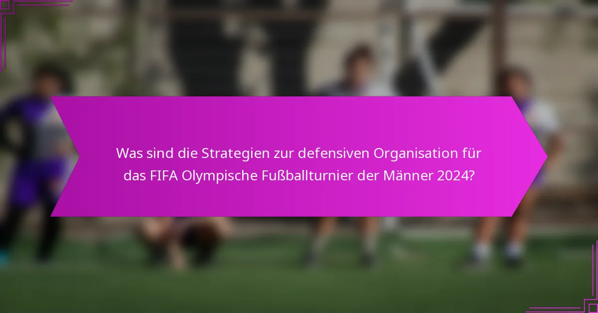 Was sind die Strategien zur defensiven Organisation für das FIFA Olympische Fußballturnier der Männer 2024?