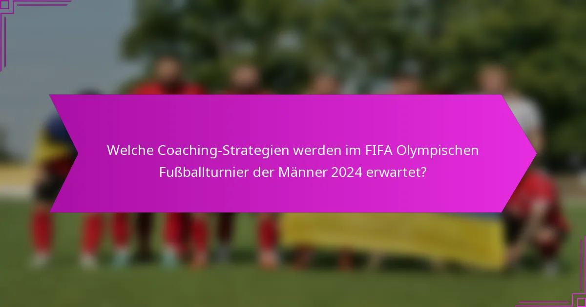 Welche Coaching-Strategien werden im FIFA Olympischen Fußballturnier der Männer 2024 erwartet?