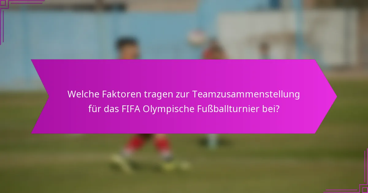 Welche Faktoren tragen zur Teamzusammenstellung für das FIFA Olympische Fußballturnier bei?