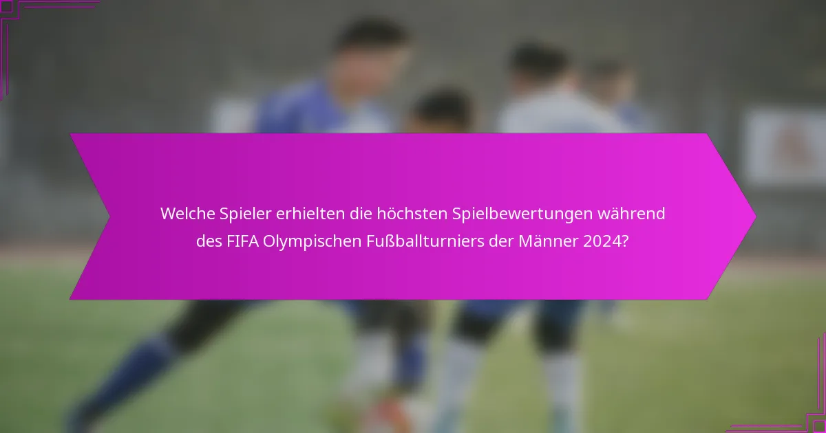 Welche Spieler erhielten die höchsten Spielbewertungen während des FIFA Olympischen Fußballturniers der Männer 2024?