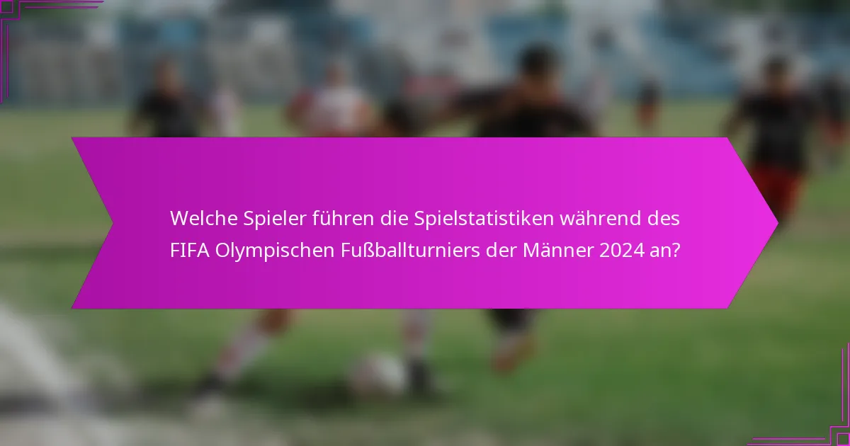 Welche Spieler führen die Spielstatistiken während des FIFA Olympischen Fußballturniers der Männer 2024 an?