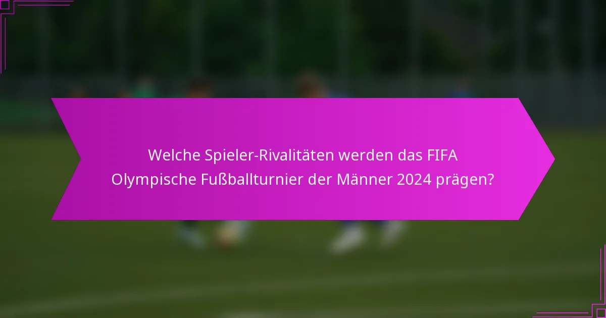 Welche Spieler-Rivalitäten werden das FIFA Olympische Fußballturnier der Männer 2024 prägen?