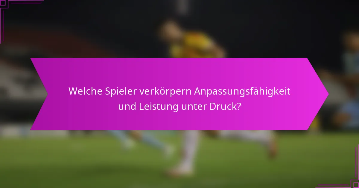 Welche Spieler verkörpern Anpassungsfähigkeit und Leistung unter Druck?