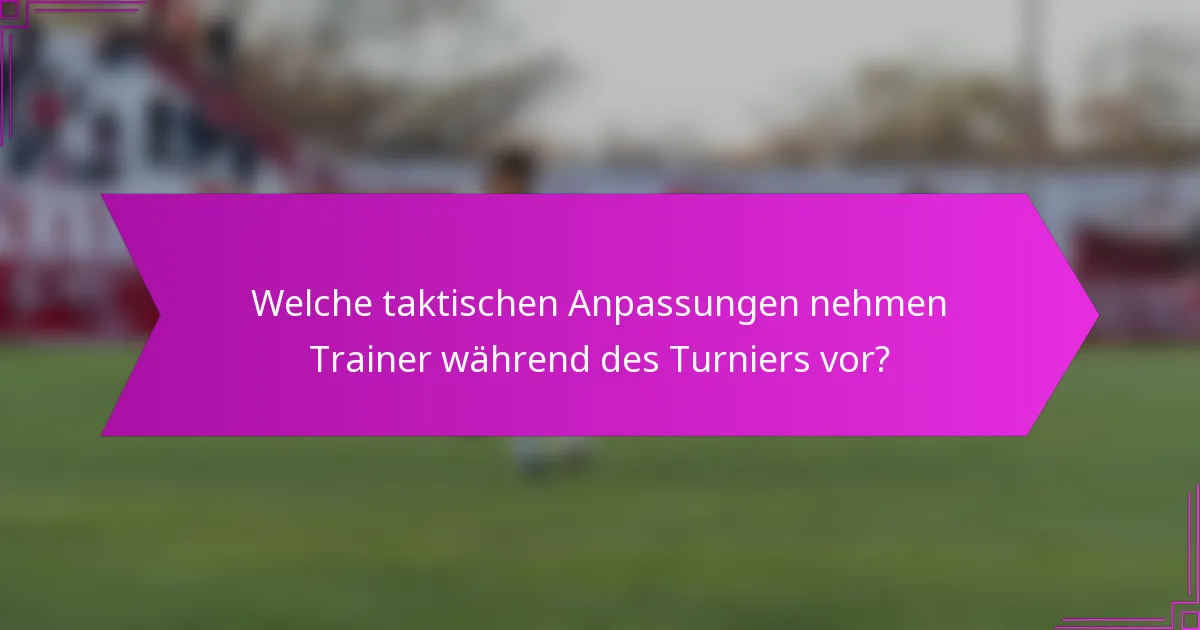 Welche taktischen Anpassungen nehmen Trainer während des Turniers vor?