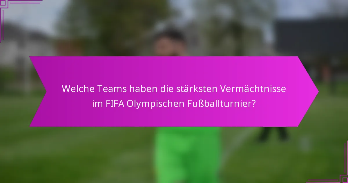 Welche Teams haben die stärksten Vermächtnisse im FIFA Olympischen Fußballturnier?