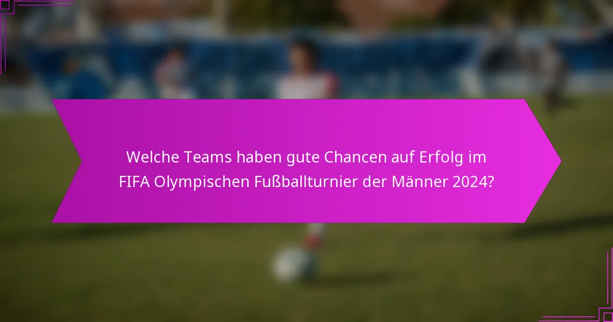 Welche Teams haben gute Chancen auf Erfolg im FIFA Olympischen Fußballturnier der Männer 2024?