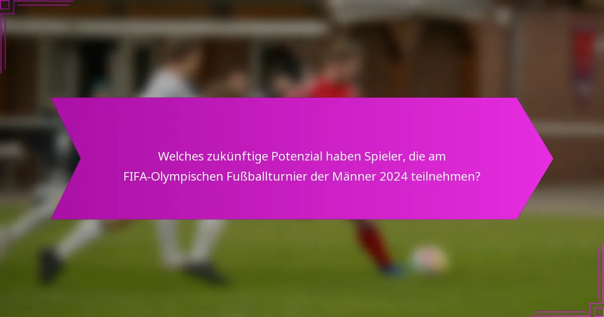 Welches zukünftige Potenzial haben Spieler, die am FIFA-Olympischen Fußballturnier der Männer 2024 teilnehmen?