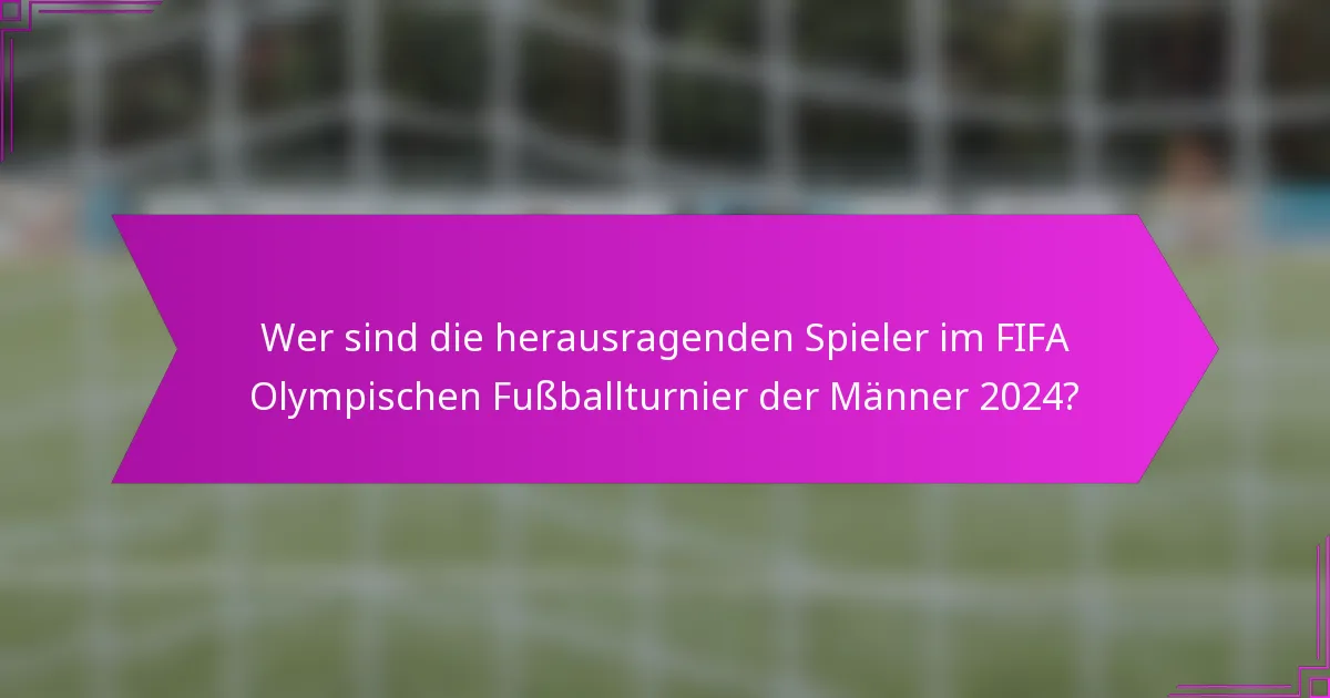 Wer sind die herausragenden Spieler im FIFA Olympischen Fußballturnier der Männer 2024?