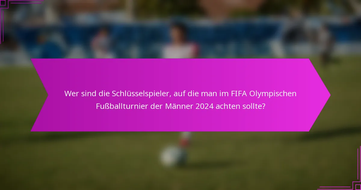 Wer sind die Schlüsselspieler, auf die man im FIFA Olympischen Fußballturnier der Männer 2024 achten sollte?