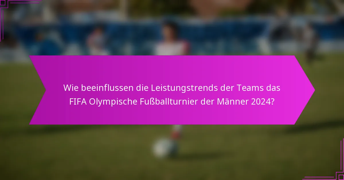 Wie beeinflussen die Leistungstrends der Teams das FIFA Olympische Fußballturnier der Männer 2024?